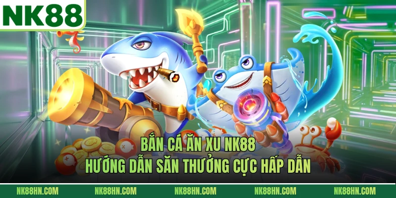 Bắn Cá Ăn Xu NK88 - Hướng Dẫn Săn Thưởng Cực Hấp Dẫn