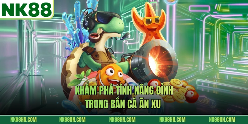 Khám phá tính năng đỉnh trong bắn cá ăn xu 