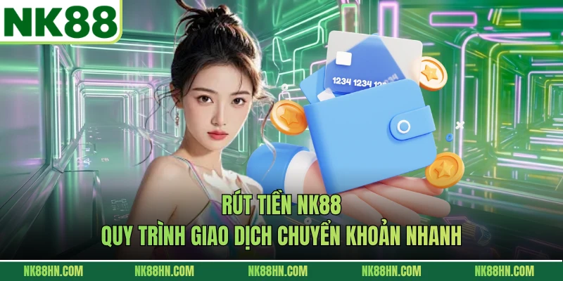 Rút Tiền NK88 - Quy Trình Giao Dịch Chuyển Khoản Nhanh