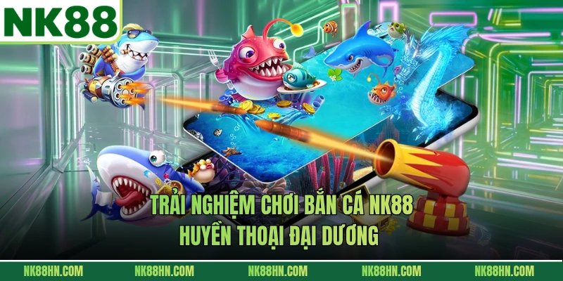 Trải nghiệm chơi bắn cá NK88 huyền thoại đại dương 